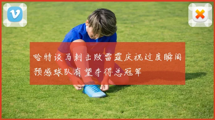哈特谈马刺击败雷霆庆祝过度瞬间预感球队有望夺得总冠军