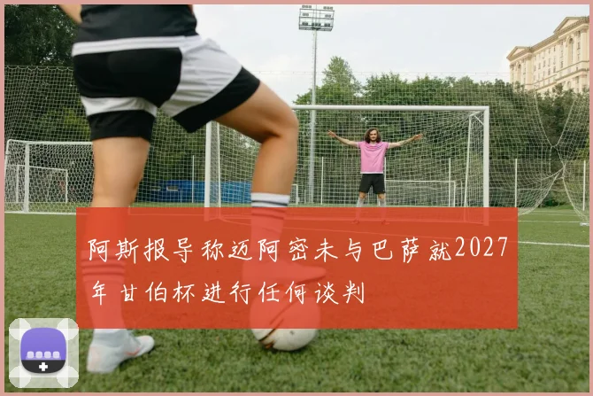 阿斯报导称迈阿密未与巴萨就2027年甘伯杯进行任何谈判