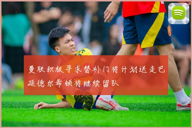 曼联积极寻求替补门将计划送走巴延德尔希顿将继续留队