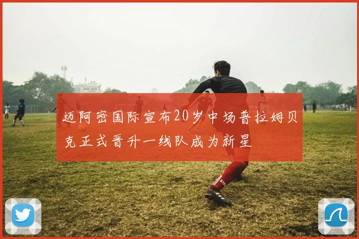 迈阿密国际宣布20岁中场普拉姆贝克正式晋升一线队成为新星