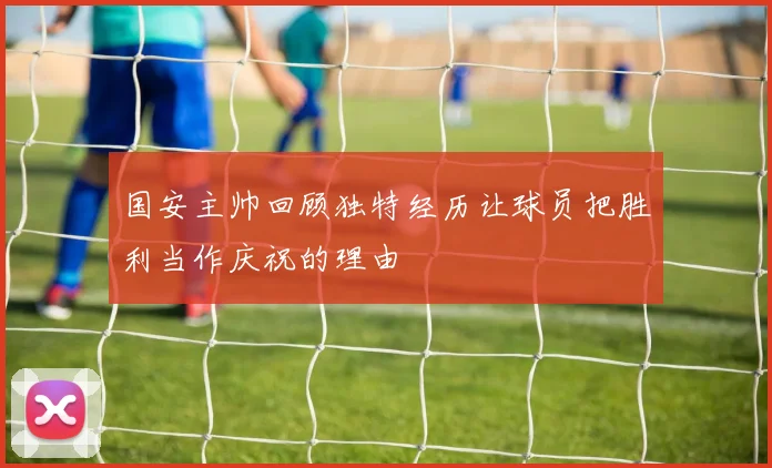 国安主帅回顾独特经历让球员把胜利当作庆祝的理由