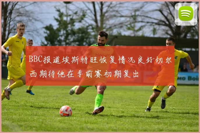 BBC报道埃斯特旺恢复情况良好切尔西期待他在季前赛初期复出