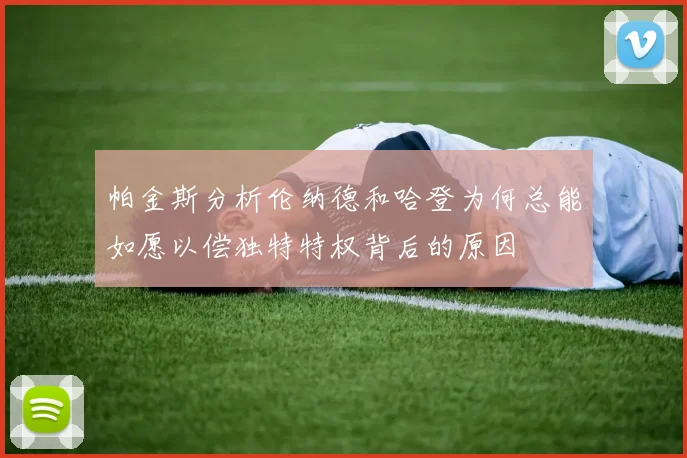 帕金斯分析伦纳德和哈登为何总能如愿以偿独特特权背后的原因