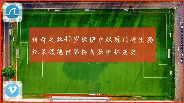 传奇之路40岁诺伊尔双冠门将出场纪录领跑世界杯与欧洲杯历史