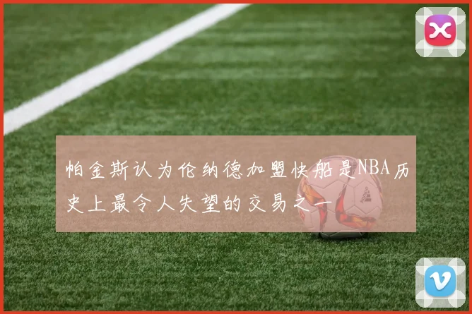 帕金斯认为伦纳德加盟快船是NBA历史上最令人失望的交易之一