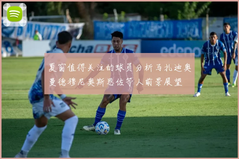 夏窗值得关注的球员分析马扎迪奥曼德穆尼奥斯恩佐等人前景展望