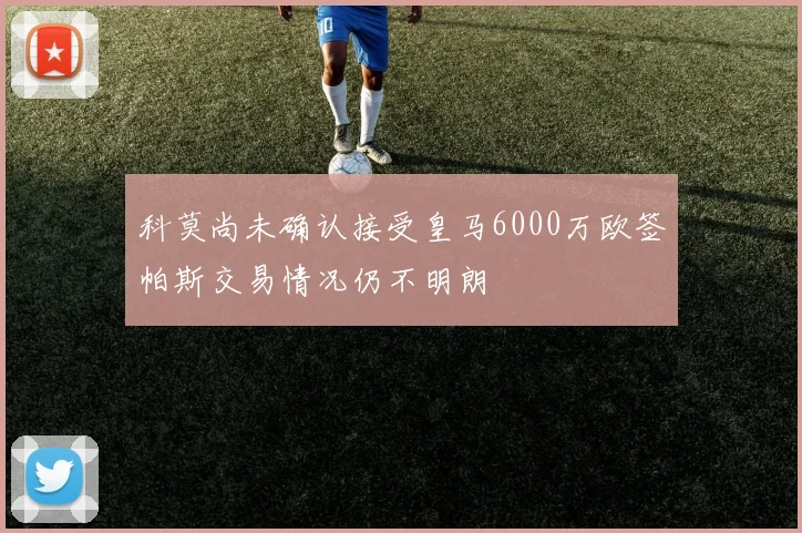 科莫尚未确认接受皇马6000万欧签帕斯交易情况仍不明朗