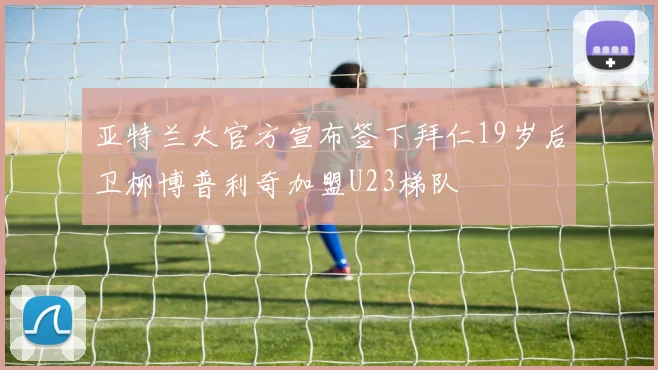 亚特兰大官方宣布签下拜仁19岁后卫柳博普利奇加盟U23梯队