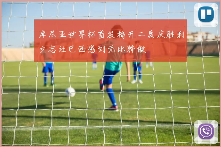库尼亚世界杯首发梅开二度庆胜利立志让巴西感到无比骄傲