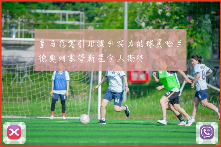 皇马急需引进提升实力的球员哈兰德奥利塞等新星令人期待
